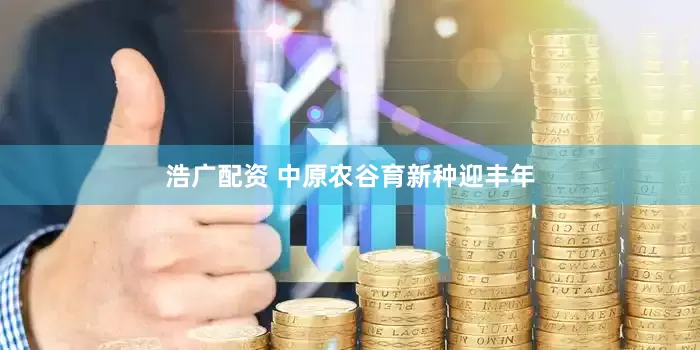 浩广配资 中原农谷育新种迎丰年