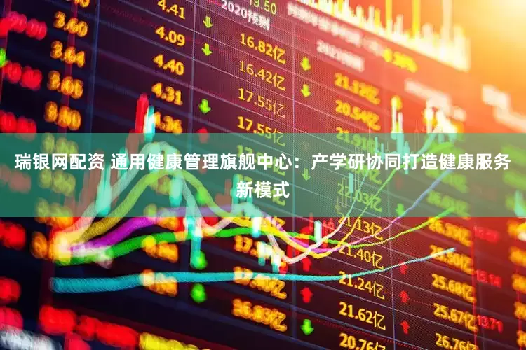 瑞银网配资 通用健康管理旗舰中心：产学研协同打造健康服务新模式