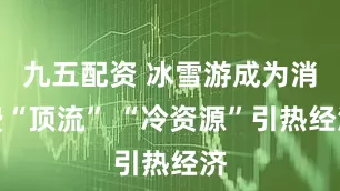 九五配资 冰雪游成为消费“顶流” “冷资源”引热经济