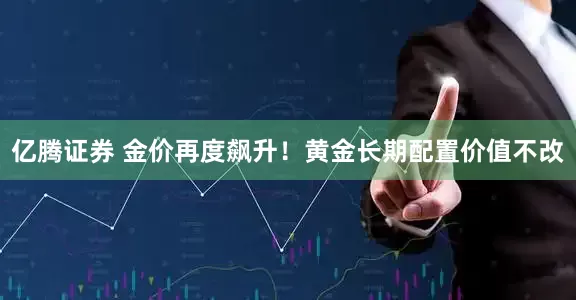 亿腾证券 金价再度飙升！黄金长期配置价值不改