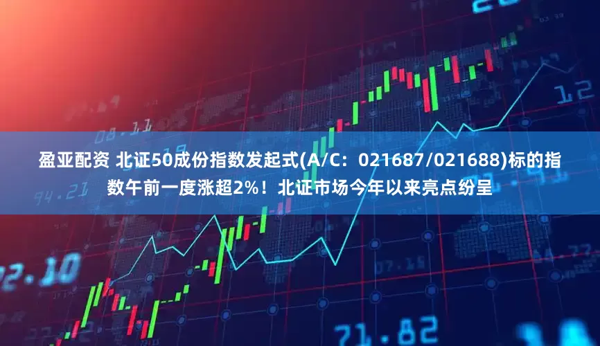 盈亚配资 北证50成份指数发起式(A/C：021687/021688)标的指数午前一度涨超2%！北证市场今年以来亮点纷呈