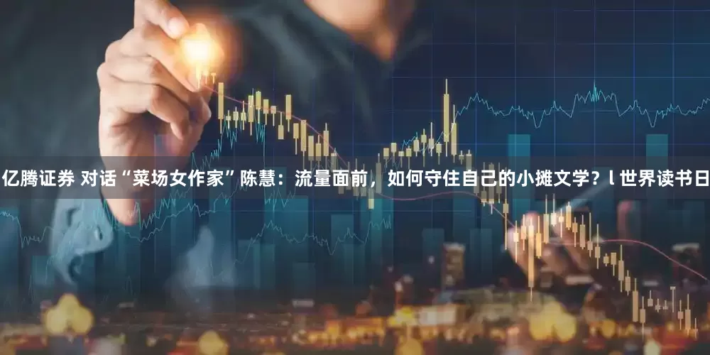 亿腾证券 对话“菜场女作家”陈慧：流量面前，如何守住自己的小摊文学？l 世界读书日