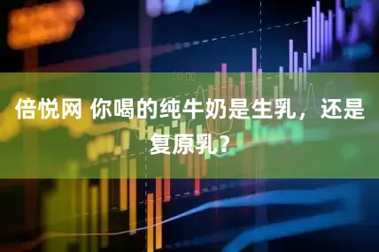 倍悦网 你喝的纯牛奶是生乳，还是复原乳？