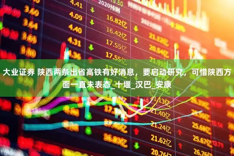 大业证券 陕西两条出省高铁有好消息，要启动研究，可惜陕西方面一直未表态_十堰_汉巴_安康