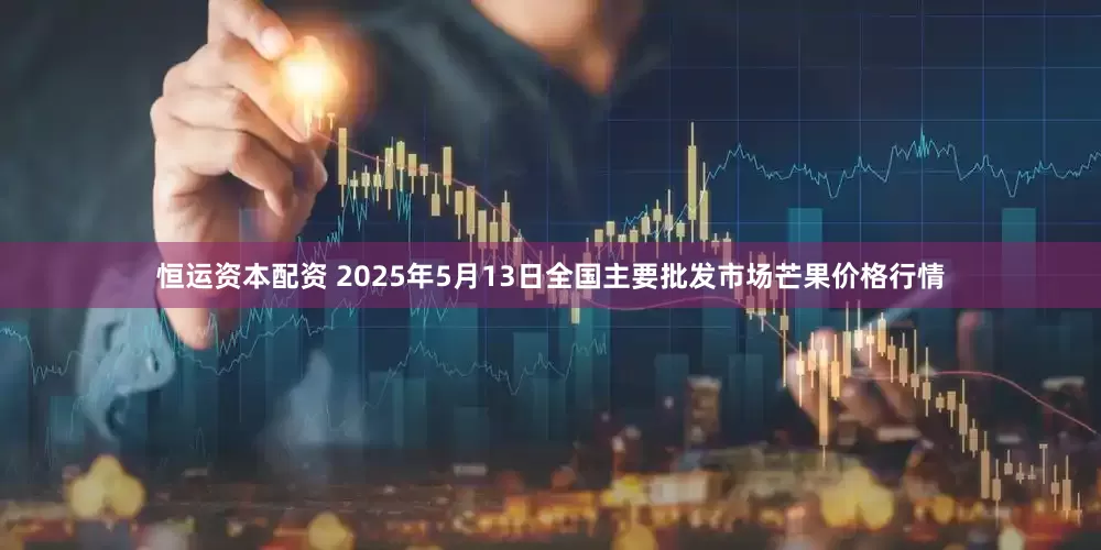 恒运资本配资 2025年5月13日全国主要批发市场芒果价格行情