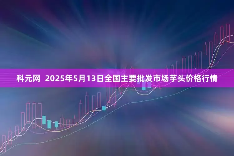科元网  2025年5月13日全国主要批发市场芋头价格行情