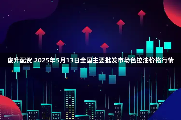 俊升配资 2025年5月13日全国主要批发市场色拉油价格行情