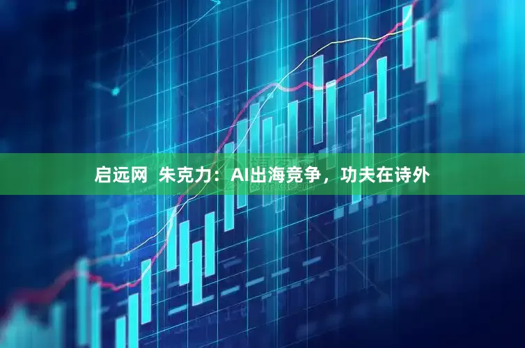 启远网  朱克力：AI出海竞争，功夫在诗外