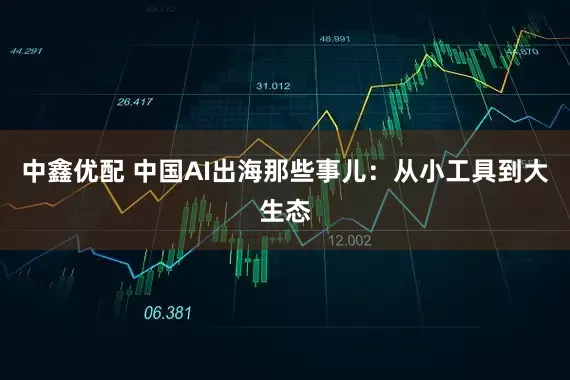 中鑫优配 中国AI出海那些事儿：从小工具到大生态
