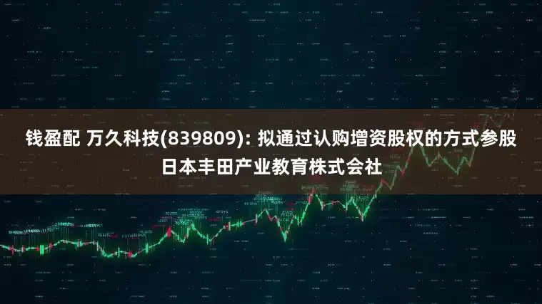 钱盈配 万久科技(839809): 拟通过认购增资股权的方式参股日本丰田产业教育株式会社