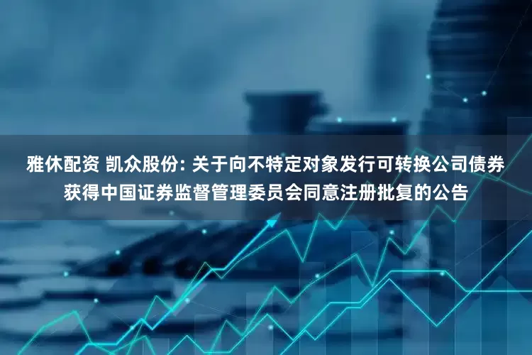 雅休配资 凯众股份: 关于向不特定对象发行可转换公司债券获得中国证券监督管理委员会同意注册批复的公告