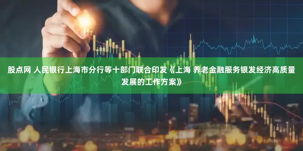 股点网 人民银行上海市分行等十部门联合印发《上海 养老金融服务银发经济高质量发展的工作方案》