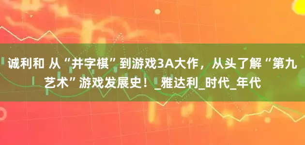 诚利和 从“井字棋”到游戏3A大作，从头了解“第九艺术”游戏发展史！_雅达利_时代_年代