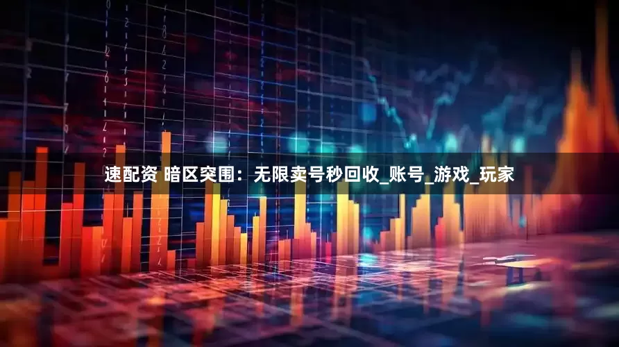 速配资 暗区突围：无限卖号秒回收_账号_游戏_玩家