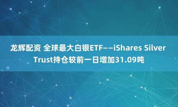 龙辉配资 全球最大白银ETF——iShares Silver Trust持仓较前一日增加31.09吨