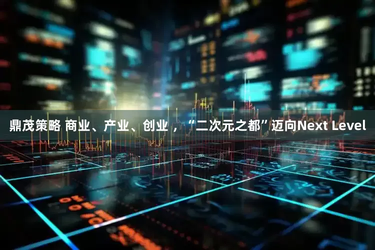 鼎茂策略 商业、产业、创业 ，“二次元之都”迈向Next Level