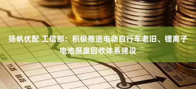 扬帆优配 工信部：积极推进电动自行车老旧、锂离子电池报废回收体系建设
