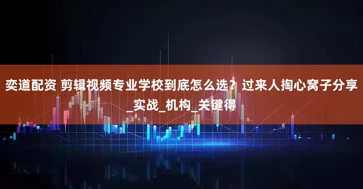 奕道配资 剪辑视频专业学校到底怎么选？过来人掏心窝子分享_实战_机构_关键得