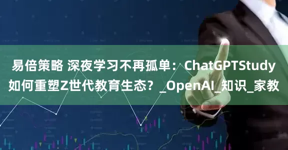 易倍策略 深夜学习不再孤单：ChatGPTStudy如何重塑Z世代教育生态？_OpenAI_知识_家教