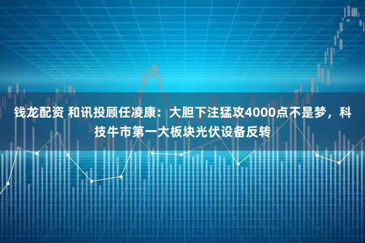 钱龙配资 和讯投顾任凌康：大胆下注猛攻4000点不是梦，科技牛市第一大板块光伏设备反转