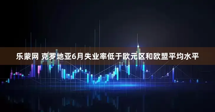 乐蒙网 克罗地亚6月失业率低于欧元区和欧盟平均水平