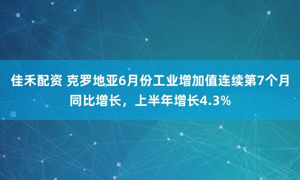 佳禾配资 克罗地亚6月份工业增加值连续第7个月同比增长，上半年增长4.3%