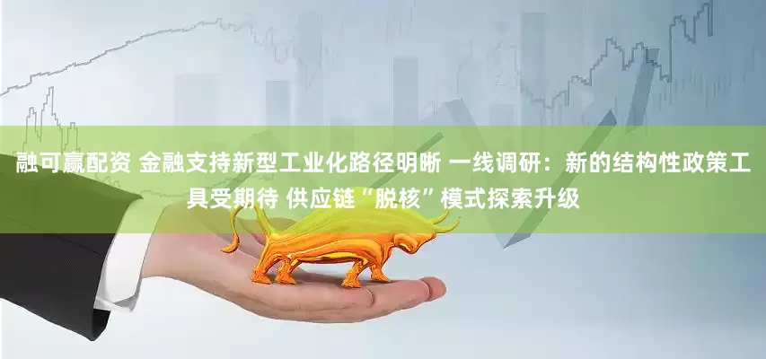 融可赢配资 金融支持新型工业化路径明晰 一线调研：新的结构性政策工具受期待 供应链“脱核”模式探索升级