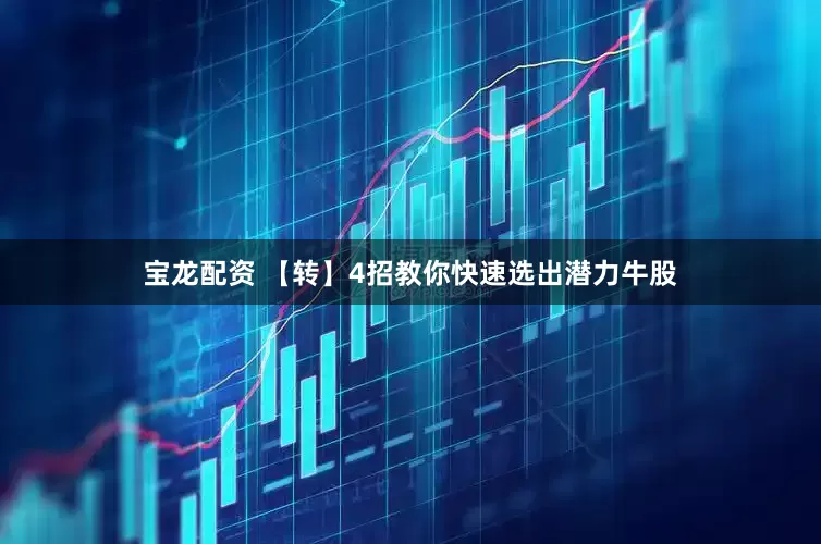 宝龙配资 【转】4招教你快速选出潜力牛股