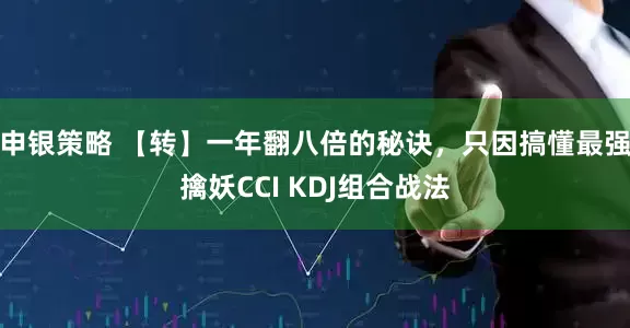 申银策略 【转】一年翻八倍的秘诀，只因搞懂最强擒妖CCI KDJ组合战法