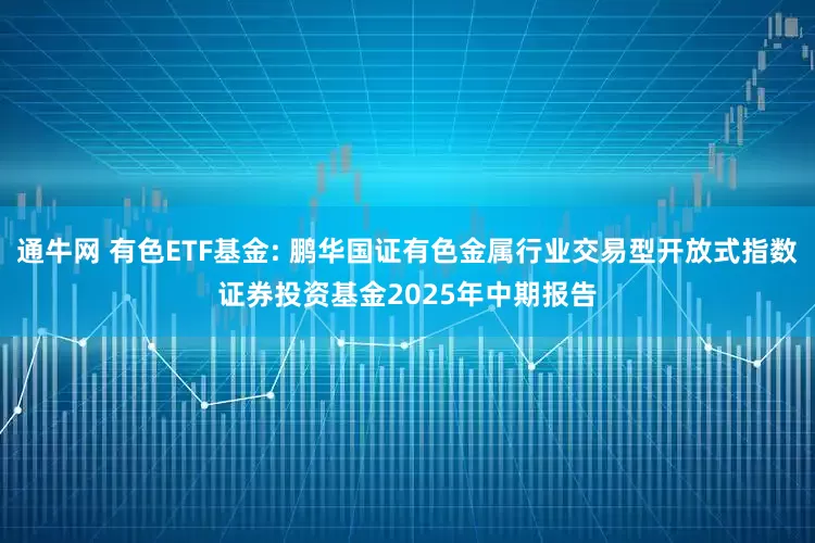 通牛网 有色ETF基金: 鹏华国证有色金属行业交易型开放式指数证券投资基金2025年中期报告