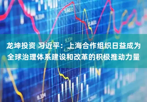 龙坤投资 习近平：上海合作组织日益成为全球治理体系建设和改革的积极推动力量