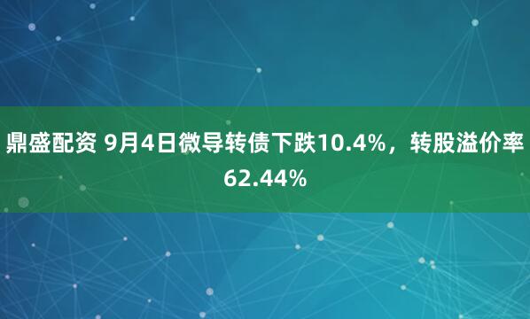 鼎盛配资 9月4日微导转债下跌10.4%，转股溢价率62.44%