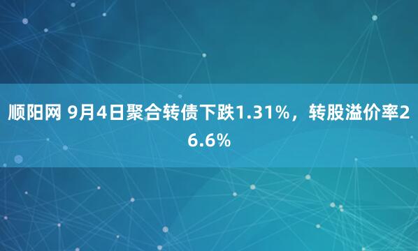 顺阳网 9月4日聚合转债下跌1.31%，转股溢价率26.6%