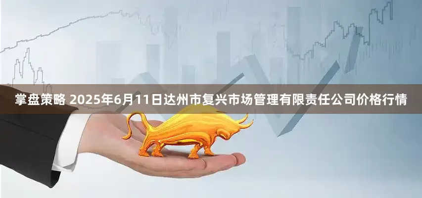 掌盘策略 2025年6月11日达州市复兴市场管理有限责任公司价格行情