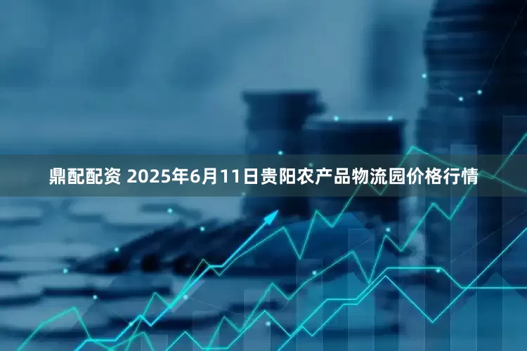 鼎配配资 2025年6月11日贵阳农产品物流园价格行情