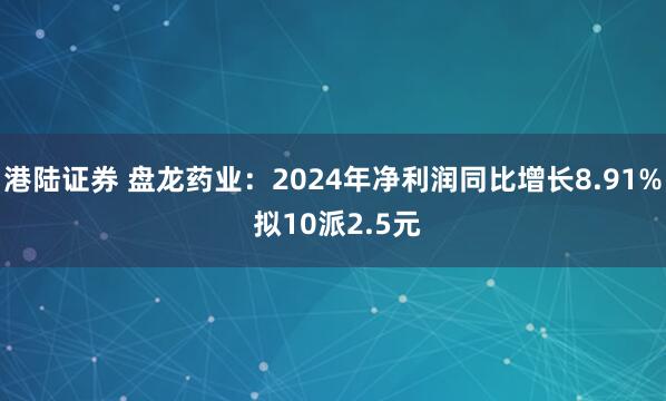 港陆证券 盘龙药业：2024年净利润同比增长8.91% 拟10派2.5元