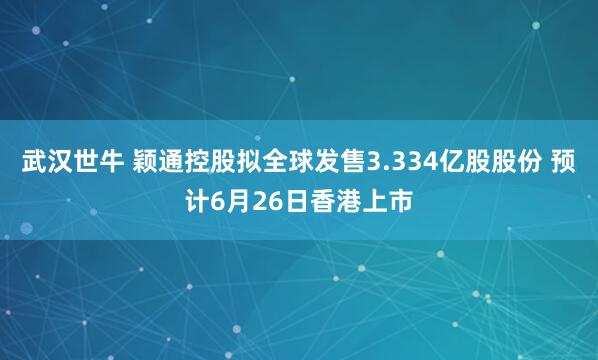 武汉世牛 颖通控股拟全球发售3.334亿股股份 预计6月26日香港上市