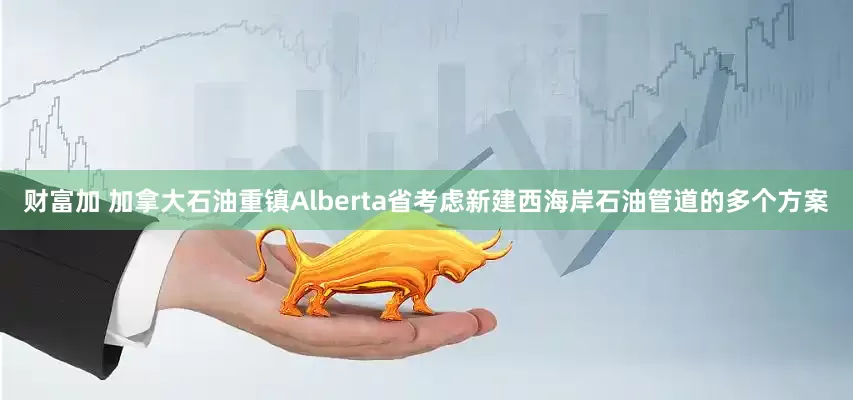 财富加 加拿大石油重镇Alberta省考虑新建西海岸石油管道的多个方案