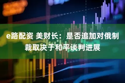 e路配资 美财长：是否追加对俄制裁取决于和平谈判进展