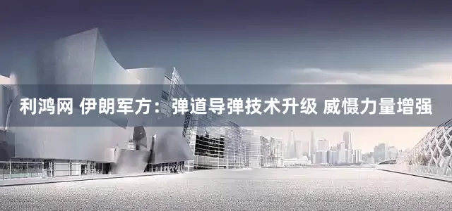 利鸿网 伊朗军方：弹道导弹技术升级 威慑力量增强