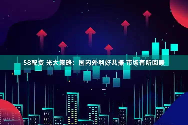 58配资 光大策略：国内外利好共振 市场有所回暖