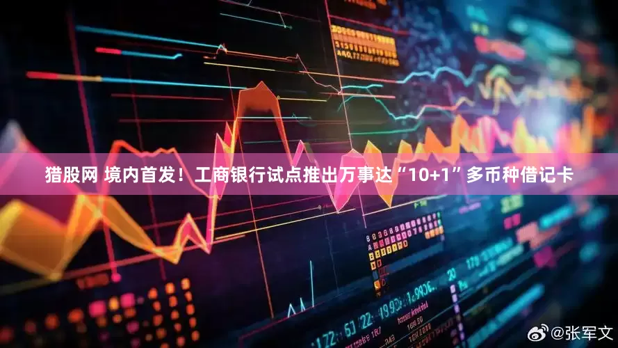 猎股网 境内首发！工商银行试点推出万事达“10+1”多币种借记卡