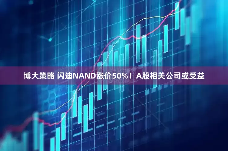 博大策略 闪迪NAND涨价50%！A股相关公司或受益