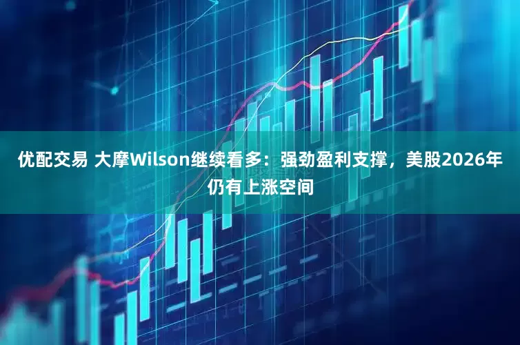 优配交易 大摩Wilson继续看多：强劲盈利支撑，美股2026年仍有上涨空间