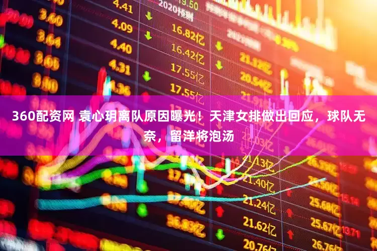 360配资网 袁心玥离队原因曝光！天津女排做出回应，球队无奈，留洋将泡汤