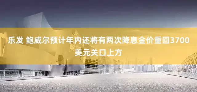 乐发 鲍威尔预计年内还将有两次降息金价重回3700美元关口上方