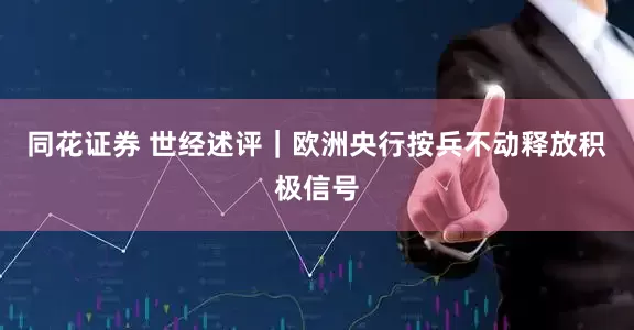 同花证券 世经述评｜欧洲央行按兵不动释放积极信号