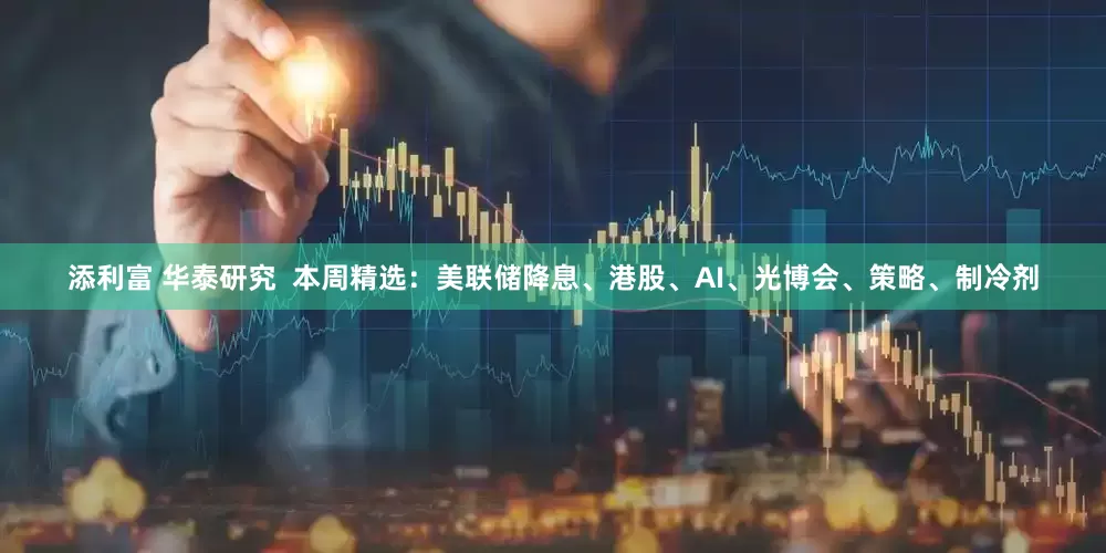 添利富 华泰研究  本周精选：美联储降息、港股、AI、光博会、策略、制冷剂