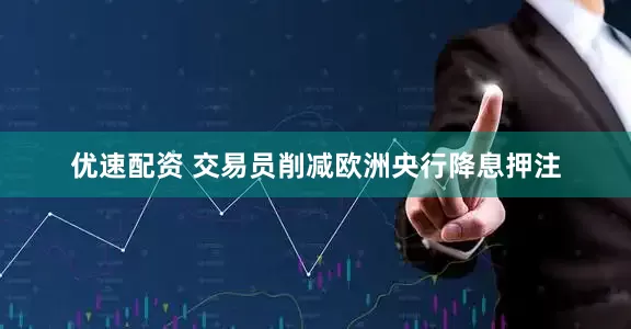 优速配资 交易员削减欧洲央行降息押注