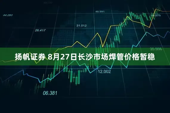 扬帆证券 8月27日长沙市场焊管价格暂稳